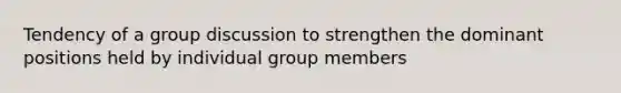 Tendency of a group discussion to strengthen the dominant positions held by individual group members