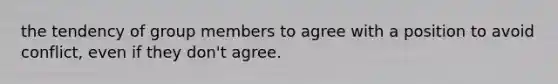 the tendency of group members to agree with a position to avoid conflict, even if they don't agree.