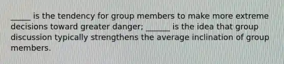 _____ is the tendency for group members to make more extreme decisions toward greater danger; ______ is the idea that group discussion typically strengthens the average inclination of group members.