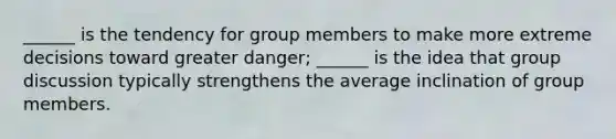 ______ is the tendency for group members to make more extreme decisions toward greater danger; ______ is the idea that group discussion typically strengthens the average inclination of group members.