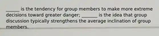 ______ is the tendency for group members to make more extreme decisions toward greater danger; _______ is the idea that group discussion typically strengthens the average inclination of group members.