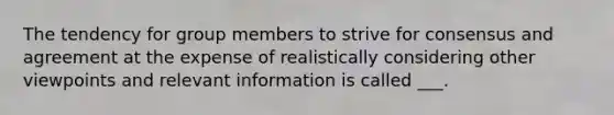 The tendency for group members to strive for consensus and agreement at the expense of realistically considering other viewpoints and relevant information is called ___.