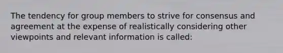 The tendency for group members to strive for consensus and agreement at the expense of realistically considering other viewpoints and relevant information is called: