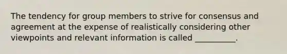 The tendency for group members to strive for consensus and agreement at the expense of realistically considering other viewpoints and relevant information is called __________.