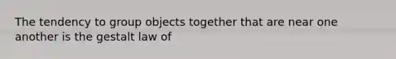 The tendency to group objects together that are near one another is the gestalt law of