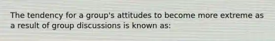 The tendency for a group's attitudes to become more extreme as a result of group discussions is known as: