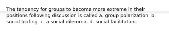 The tendency for groups to become more extreme in their positions following discussion is called a. group polarization. b. <a href='https://www.questionai.com/knowledge/kqrkDDhfTa-social-loafing' class='anchor-knowledge'>social loafing</a>. c. a social dilemma. d. social facilitation.