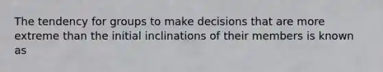 The tendency for groups to make decisions that are more extreme than the initial inclinations of their members is known as