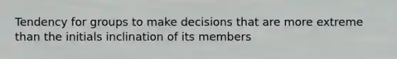 Tendency for groups to make decisions that are more extreme than the initials inclination of its members