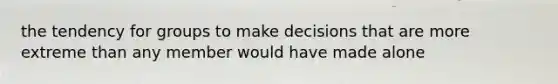 the tendency for groups to make decisions that are more extreme than any member would have made alone