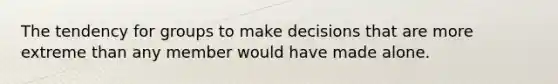 The tendency for groups to make decisions that are more extreme than any member would have made alone.