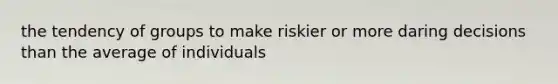 the tendency of groups to make riskier or more daring decisions than the average of individuals