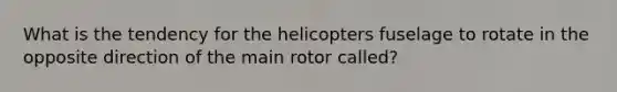 What is the tendency for the helicopters fuselage to rotate in the opposite direction of the main rotor called?