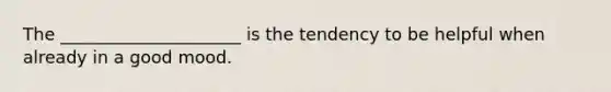 The _____________________ is the tendency to be helpful when already in a good mood.