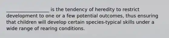 __________________ is the tendency of heredity to restrict development to one or a few potential outcomes, thus ensuring that children will develop certain species-typical skills under a wide range of rearing conditions.