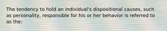 The tendency to hold an individual's dispositional causes, such as personality, responsible for his or her behavior is referred to as the: