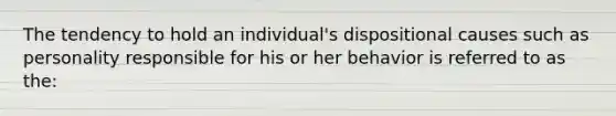 The tendency to hold an individual's dispositional causes such as personality responsible for his or her behavior is referred to as the: