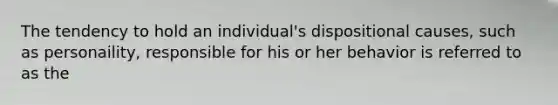 The tendency to hold an individual's dispositional causes, such as personaility, responsible for his or her behavior is referred to as the