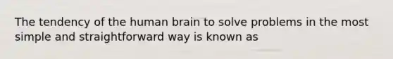 The tendency of the human brain to solve problems in the most simple and straightforward way is known as