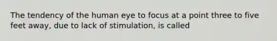 The tendency of the human eye to focus at a point three to five feet away, due to lack of stimulation, is called