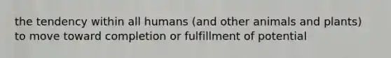 the tendency within all humans (and other animals and plants) to move toward completion or fulfillment of potential