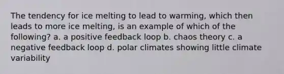 The tendency for ice melting to lead to warming, which then leads to more ice melting, is an example of which of the following? a. a positive feedback loop b. chaos theory c. a negative feedback loop d. polar climates showing little climate variability