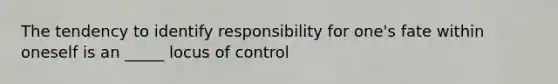 The tendency to identify responsibility for one's fate within oneself is an _____ locus of control