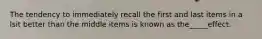 The tendency to immediately recall the first and last items in a lsit better than the middle items is known as the_____effect.