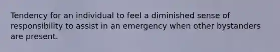 Tendency for an individual to feel a diminished sense of responsibility to assist in an emergency when other bystanders are present.