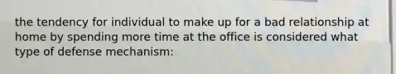 the tendency for individual to make up for a bad relationship at home by spending more time at the office is considered what type of defense mechanism: