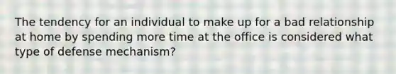 The tendency for an individual to make up for a bad relationship at home by spending more time at the office is considered what type of defense mechanism?