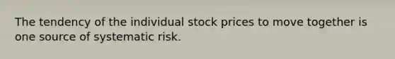 The tendency of the individual stock prices to move together is one source of systematic risk.