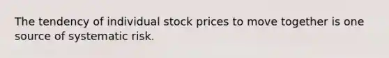 The tendency of individual stock prices to move together is one source of systematic risk.