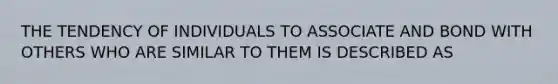 THE TENDENCY OF INDIVIDUALS TO ASSOCIATE AND BOND WITH OTHERS WHO ARE SIMILAR TO THEM IS DESCRIBED AS