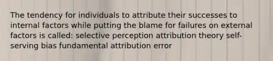 The tendency for individuals to attribute their successes to internal factors while putting the blame for failures on external factors is called: selective perception attribution theory self-serving bias fundamental attribution error