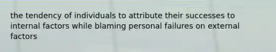 the tendency of individuals to attribute their successes to internal factors while blaming personal failures on external factors