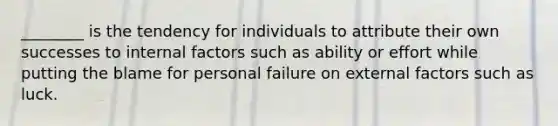 ________ is the tendency for individuals to attribute their own successes to internal factors such as ability or effort while putting the blame for personal failure on external factors such as luck.