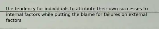 the tendency for individuals to attribute their own successes to internal factors while putting the blame for failures on external factors