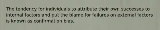 The tendency for individuals to attribute their own successes to internal factors and put the blame for failures on external factors is known as confirmation bias.