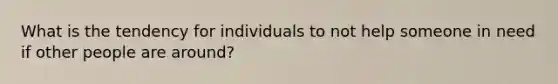 What is the tendency for individuals to not help someone in need if other people are around?