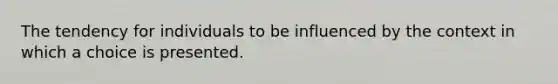 The tendency for individuals to be influenced by the context in which a choice is presented.