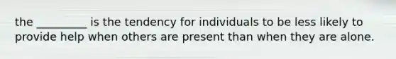 the _________ is the tendency for individuals to be less likely to provide help when others are present than when they are alone.