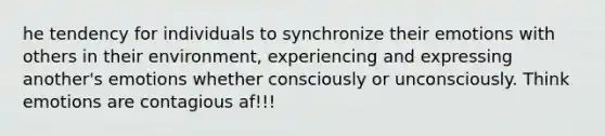 he tendency for individuals to synchronize their emotions with others in their environment, experiencing and expressing another's emotions whether consciously or unconsciously. Think emotions are contagious af!!!