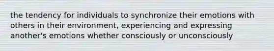 the tendency for individuals to synchronize their emotions with others in their environment, experiencing and expressing another's emotions whether consciously or unconsciously