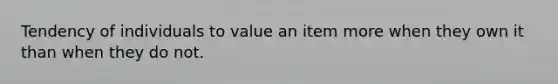 Tendency of individuals to value an item more when they own it than when they do not.