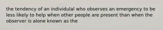 the tendency of an individulal who observes an emergency to be less likely to help when other people are present than when the observer is alone known as the