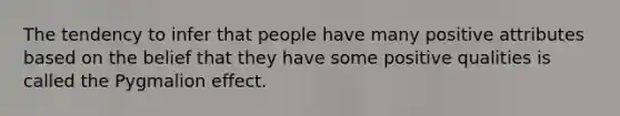 The tendency to infer that people have many positive attributes based on the belief that they have some positive qualities is called the Pygmalion effect.