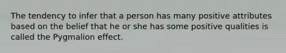 The tendency to infer that a person has many positive attributes based on the belief that he or she has some positive qualities is called the Pygmalion effect.