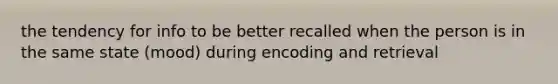 the tendency for info to be better recalled when the person is in the same state (mood) during encoding and retrieval