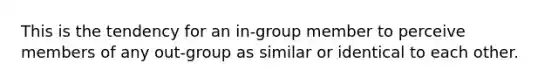 This is the tendency for an in-group member to perceive members of any out-group as similar or identical to each other.